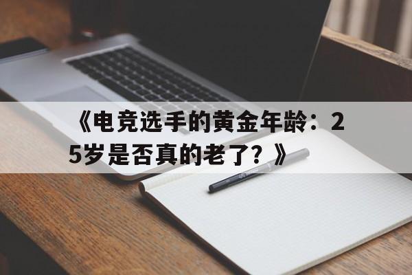 华体会app登录入口-《电竞选手的黄金年龄：25岁是否真的老了？》的简单介绍